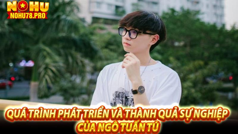 Quá trình phát triển và thành quả sự nghiệp của Ngô Tuấn Tú