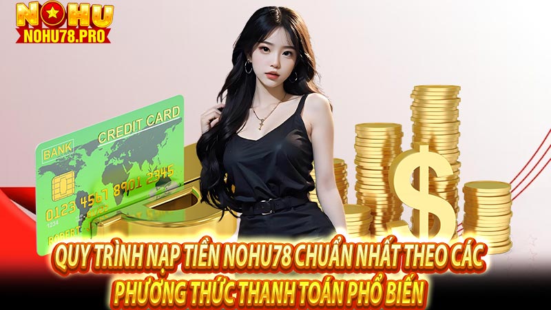 Quy trình nạp tiền Nohu78 chuẩn nhất theo các phương thức thanh toán phổ biến 